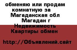 обменяю или продам 2-комнатную за 600 - Магаданская обл., Магадан г. Недвижимость » Квартиры обмен   